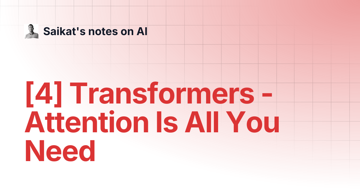 [4] Transformers - Attention Is All You Need | Saikat's notes on AI